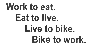 Work to eat, eat to live, live to bike, bike to work.
